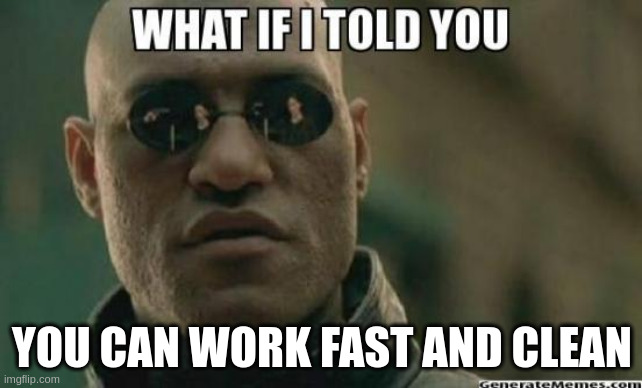What if i told you there wasn’t a tradeoff between working fast and clean